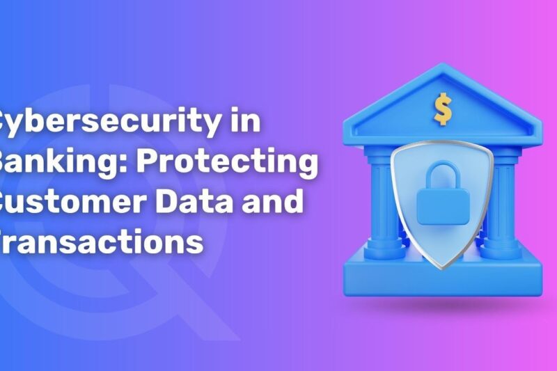 Cybersecurity in Banking: Protecting Customer Data and Transactions